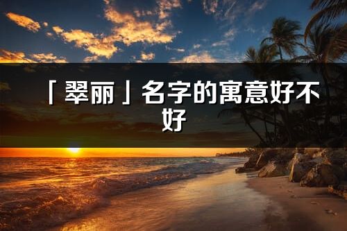 「翠丽」名字的寓意好不好_翠丽含义分析