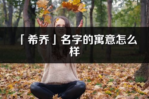 「希乔」名字的寓意怎么样_希乔的出处