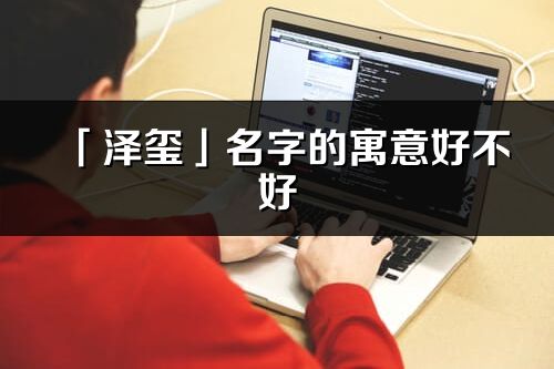 「泽玺」名字的寓意好不好_泽玺含义分析