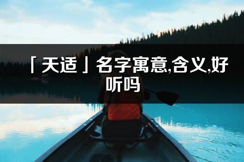 「天适」名字寓意,含义,好听吗_天适名字分析打分