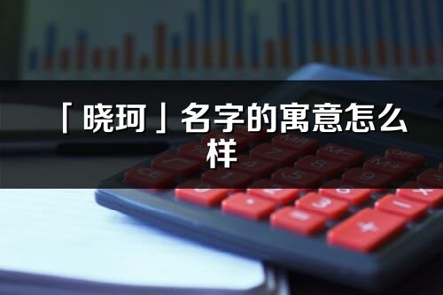 「晓珂」名字的寓意怎么样_晓珂的出处