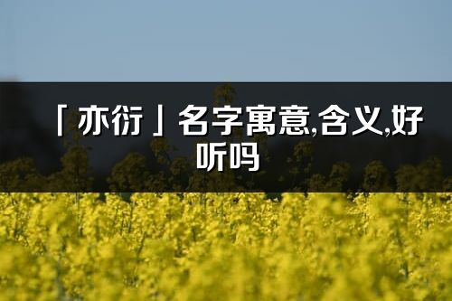 「亦衍」名字寓意,含义,好听吗_亦衍名字分析打分