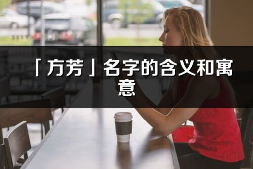 「方芳」名字的含义和寓意_方芳的出处与意思解释