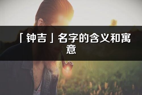 「钟吉」名字的含义和寓意_钟吉的出处与意思解释