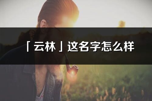 「云林」这名字怎么样_云林的名字解释