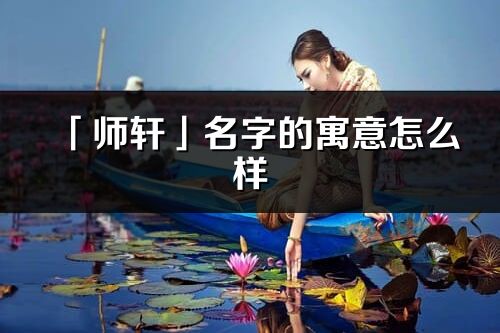 「师轩」名字的寓意怎么样_师轩的出处