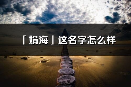 「娟海」这名字怎么样_娟海的名字解释