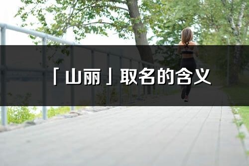 「山丽」取名的含义_山丽名字寓意解释