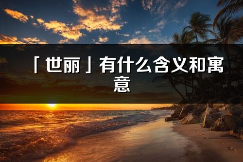 「世丽」有什么含义和寓意_世丽名字的出处与意思