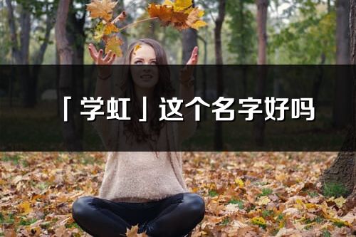 「学虹」这个名字好吗_学虹名字寓意,含义