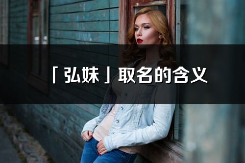 「弘妹」取名的含义_弘妹名字寓意解释