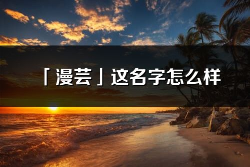 「漫芸」这名字怎么样_漫芸的名字解释