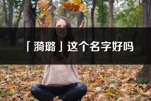 「漪璐」这个名字好吗_漪璐名字寓意,含义