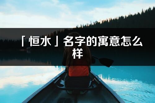 「恒水」名字的寓意怎么样_恒水的出处