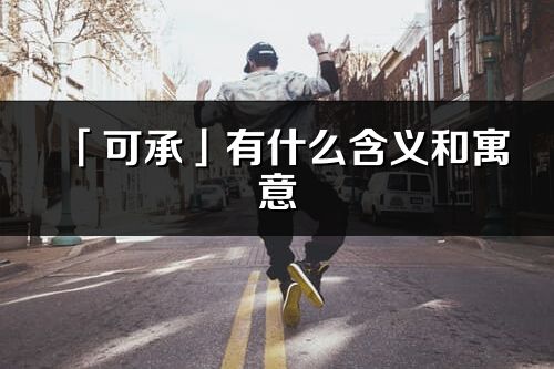 「可承」有什么含义和寓意_可承名字的出处与意思