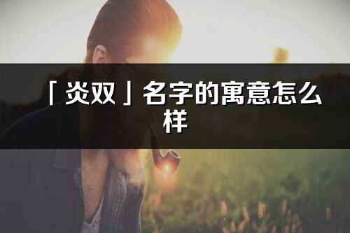 「炎双」名字的寓意怎么样_炎双的出处