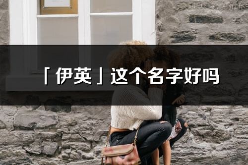 「伊英」这个名字好吗_伊英名字寓意,含义