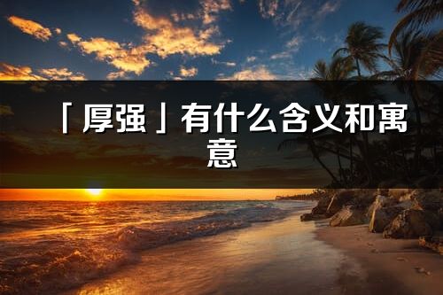 「厚强」有什么含义和寓意_厚强名字的出处与意思