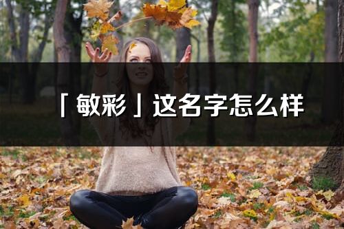 「敏彩」这名字怎么样_敏彩的名字解释