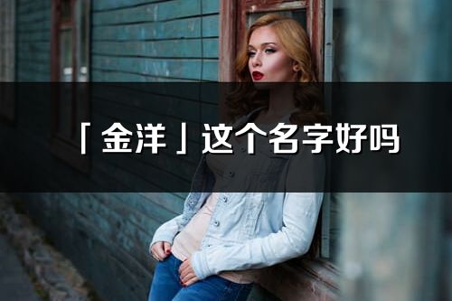 「金洋」这个名字好吗_金洋名字寓意,含义