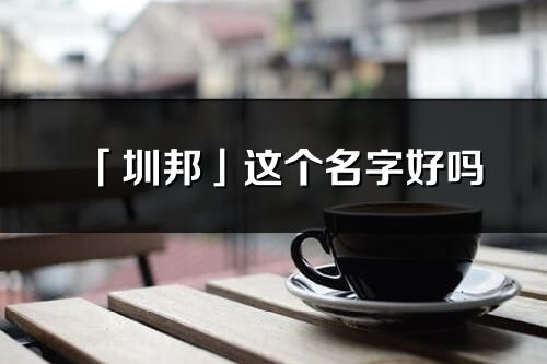 「圳邦」这个名字好吗_圳邦名字寓意,含义