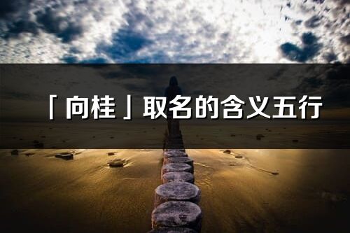 「向桂」取名的含义五行_向桂名字寓意解释