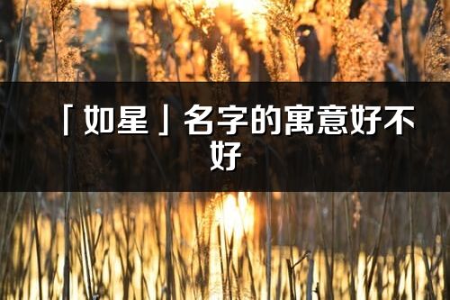 「如星」名字的寓意好不好_如星含义分析