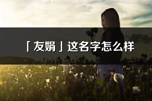 「友娟」这名字怎么样_友娟的名字解释