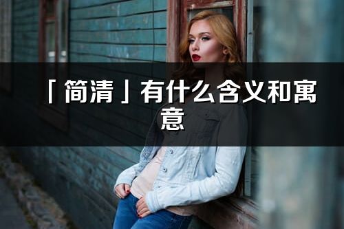 「简清」有什么含义和寓意_简清名字的出处与意思