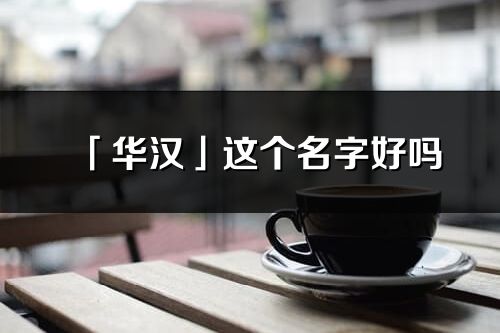 「华汉」这个名字好吗_华汉名字寓意,含义