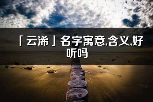 「云浠」名字寓意,含义,好听吗_云浠名字分析打分