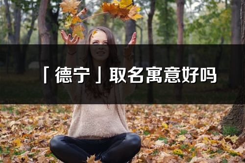 「德宁」取名寓意好吗_德宁名字含义及寓意