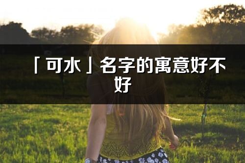 「可水」名字的寓意好不好_可水含义分析