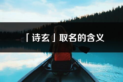 「诗玄」取名的含义_诗玄名字寓意解释