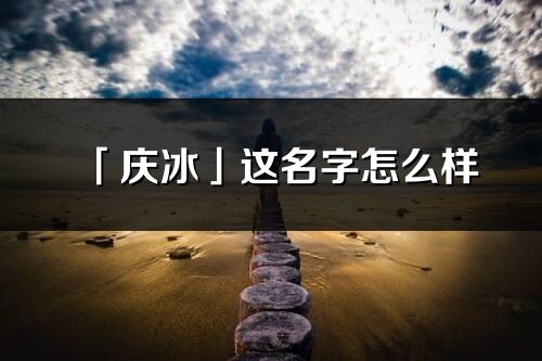 「庆冰」这名字怎么样_庆冰的名字解释