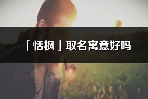 「恬枫」取名寓意好吗_恬枫名字含义及五行