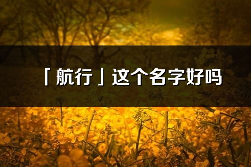 「航行」这个名字好吗_航行名字寓意,含义