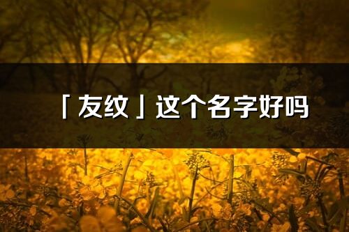 「友纹」这个名字好吗_友纹名字寓意,含义