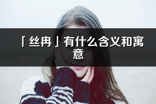 「丝冉」有什么含义和寓意_丝冉名字的出处与意思