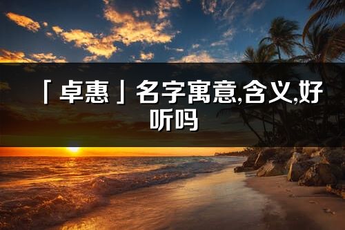 「卓惠」名字寓意,含义,好听吗_卓惠名字分析打分