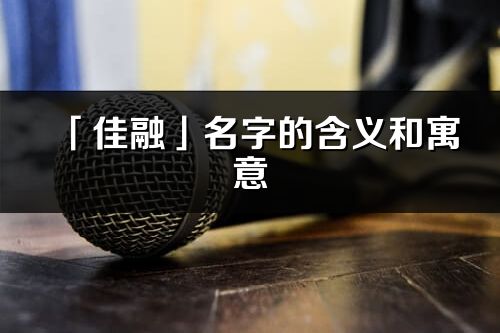 「佳融」名字的含义和寓意_佳融的出处与意思解释