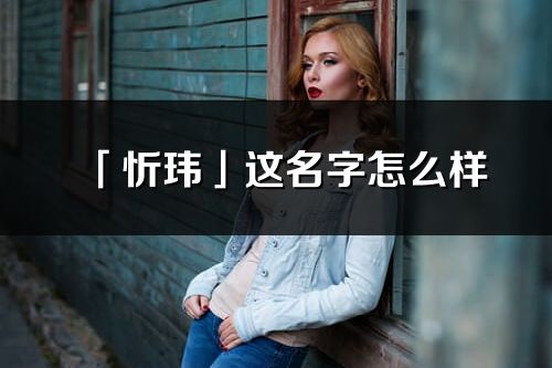 「忻玮」这名字怎么样_忻玮的名字解释