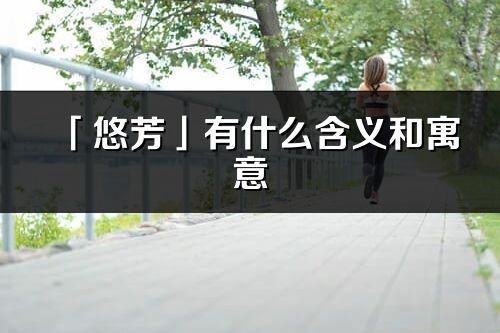 「悠芳」有什么含义和寓意_悠芳名字的出处与意思