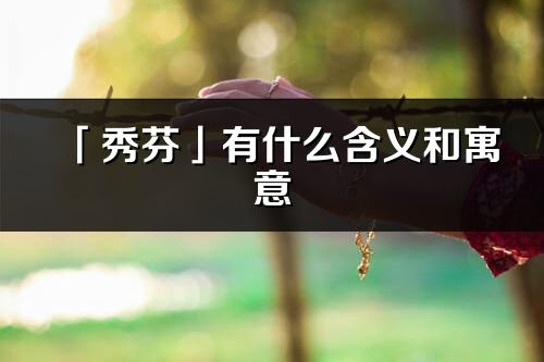 「秀芬」有什么含义和寓意_秀芬名字的出处与意思