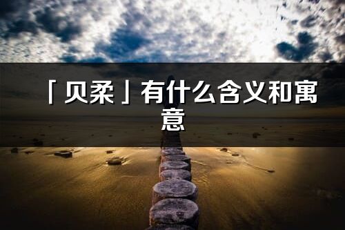 「贝柔」有什么含义和寓意_贝柔名字的出处与意思