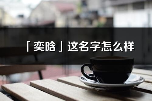 「奕晗」这名字怎么样_奕晗的名字解释