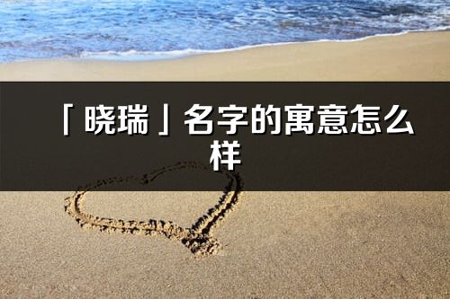 「晓瑞」名字的寓意怎么样_晓瑞的出处