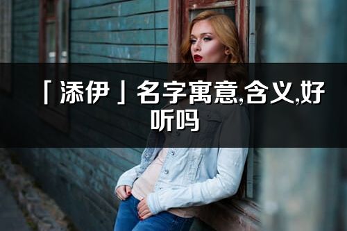 「添伊」名字寓意,含义,好听吗_添伊名字分析打分