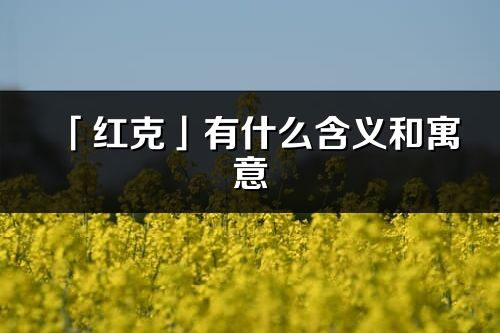 「红克」有什么含义和寓意_红克名字的出处与意思