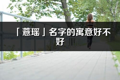 「薏瑶」名字的寓意好不好_薏瑶含义分析